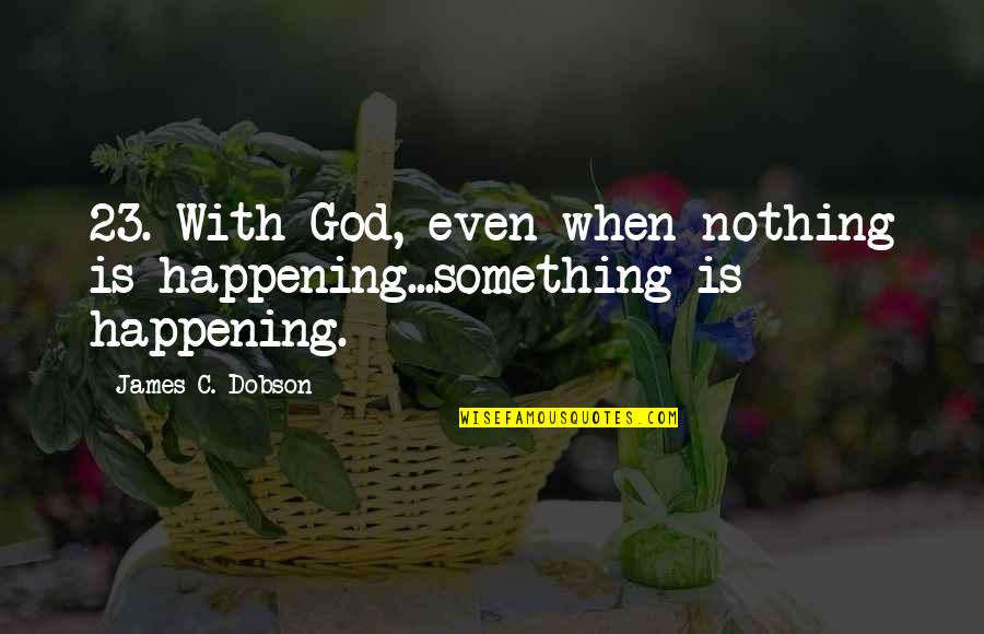 Something Happening Quotes By James C. Dobson: 23. With God, even when nothing is happening...something Something Happening Quotes By James C. Dobson: 23. With God, even when nothing is happening...something