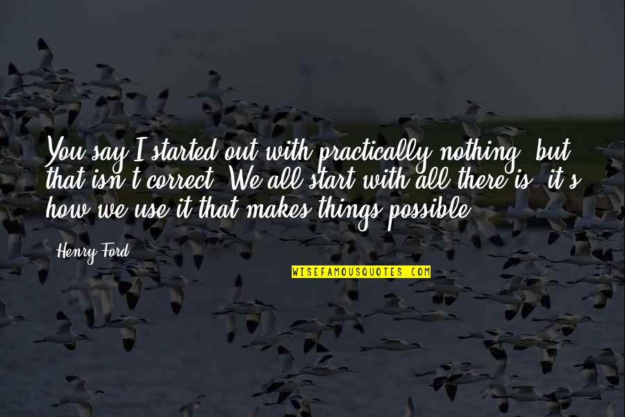Something I Always Wanted To Tell You Quotes By Henry Ford: You say I started out with practically nothing,