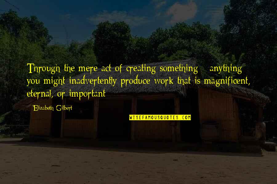 Something Important Quotes By Elizabeth Gilbert: Through the mere act of creating something -