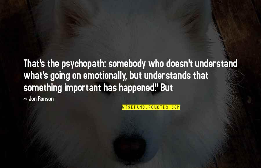 Something Important Quotes By Jon Ronson: That's the psychopath: somebody who doesn't understand what's