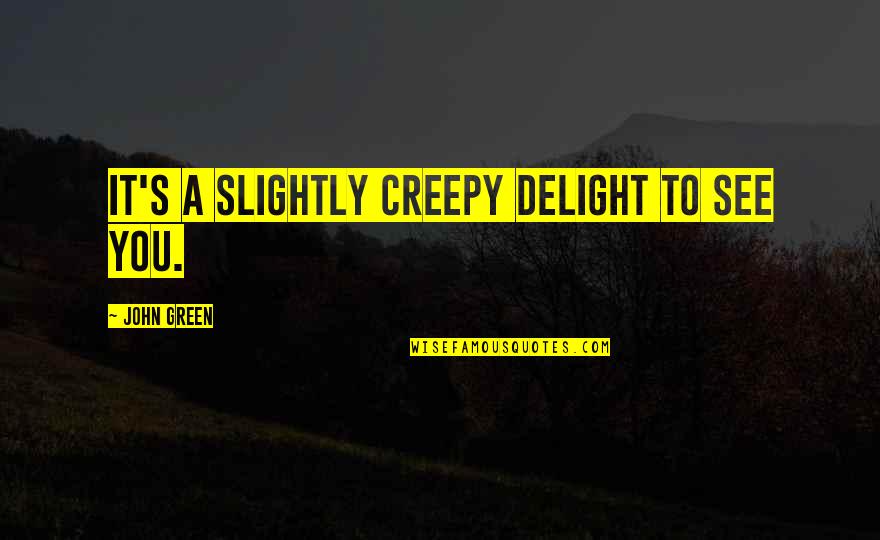 Something Insidious Quotes By John Green: It's a slightly creepy delight to see you.