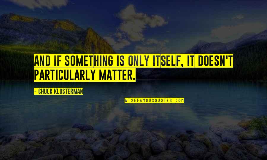 Something It Quotes By Chuck Klosterman: And if something is only itself, it doesn't