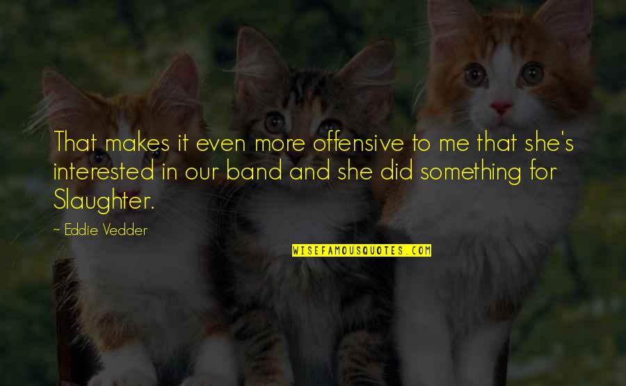 Something Makes Me Quotes By Eddie Vedder: That makes it even more offensive to me