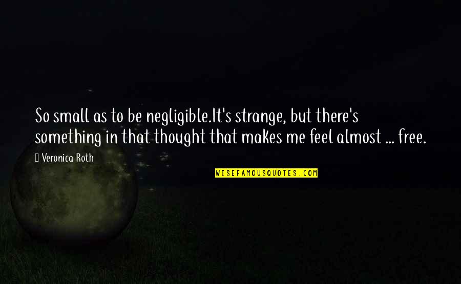 Something Makes Me Quotes By Veronica Roth: So small as to be negligible.It's strange, but