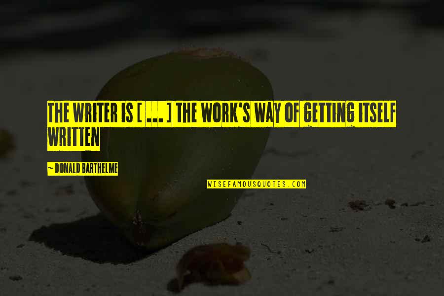 Something New To Start Quotes By Donald Barthelme: The writer is [ ... ] the work's