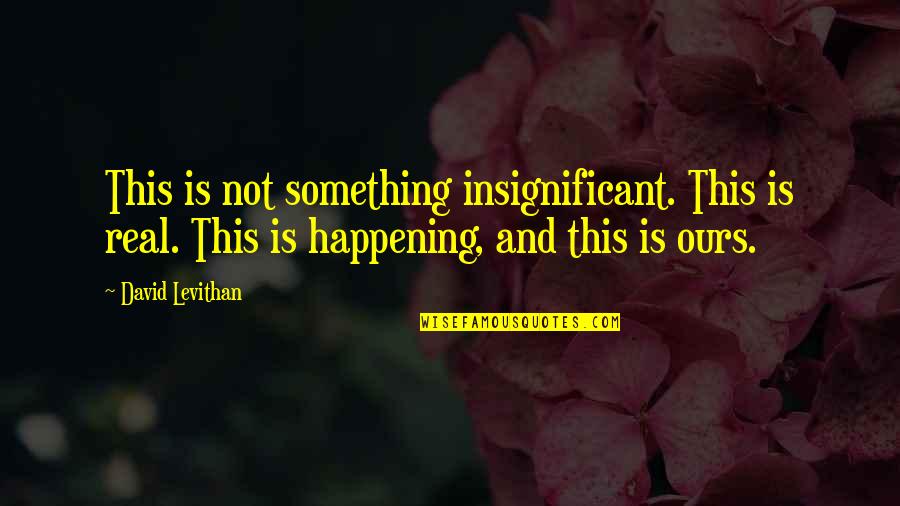 Something Not Happening Quotes By David Levithan: This is not something insignificant. This is real.