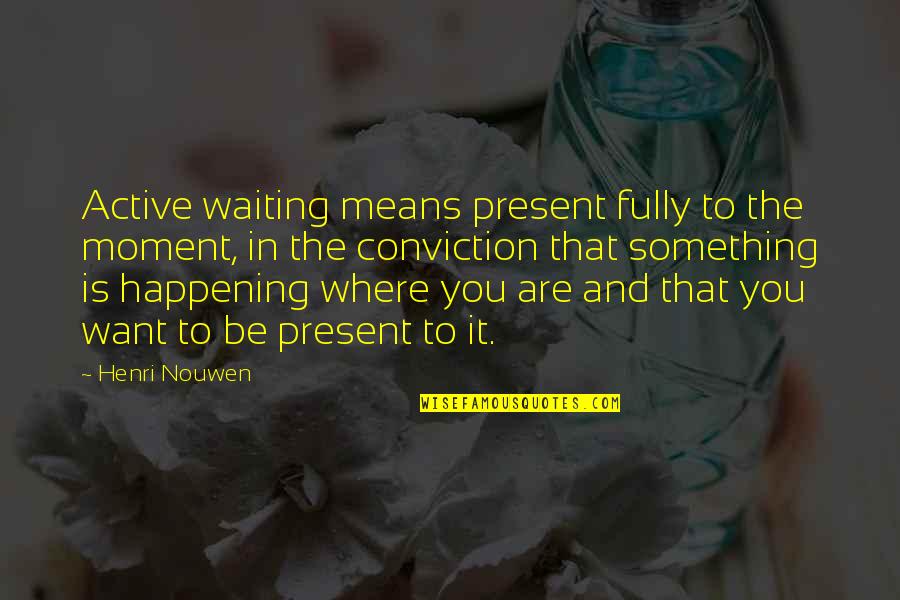 Something Not Happening Quotes By Henri Nouwen: Active waiting means present fully to the moment,