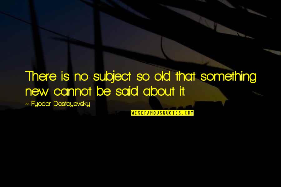 Something Old Something New Quotes By Fyodor Dostoyevsky: There is no subject so old that something