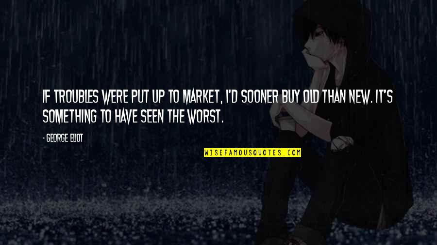 Something Old Something New Quotes By George Eliot: If troubles were put up to market, I'd