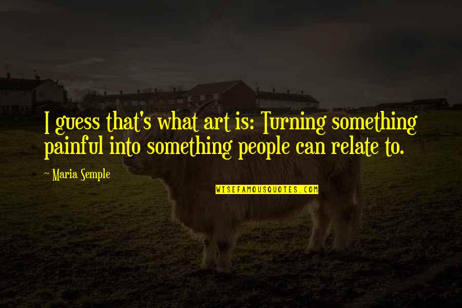 Something Painful Quotes By Maria Semple: I guess that's what art is: Turning something Something Painful Quotes By Maria Semple: I guess that's what art is: Turning something