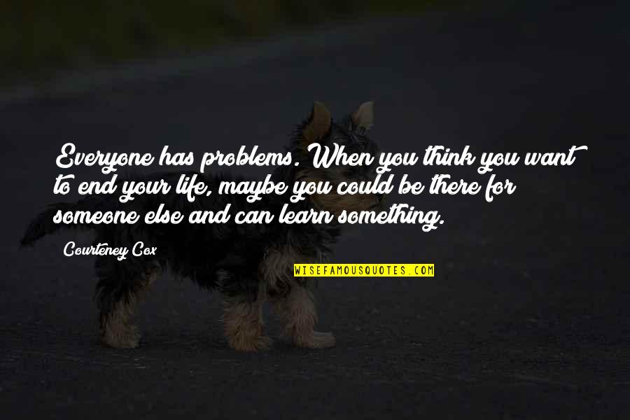 Something Someone Quotes By Courteney Cox: Everyone has problems. When you think you want