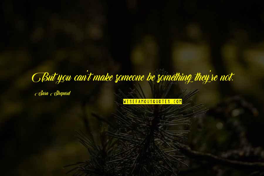 Something Someone Quotes By Sara Shepard: But you can't make someone be something they're