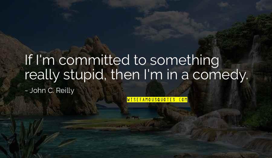 Something Stupid Quotes By John C. Reilly: If I'm committed to something really stupid, then