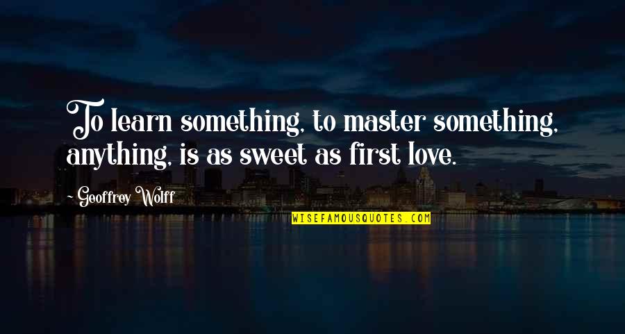 Something Sweet Quotes By Geoffrey Wolff: To learn something, to master something, anything, is