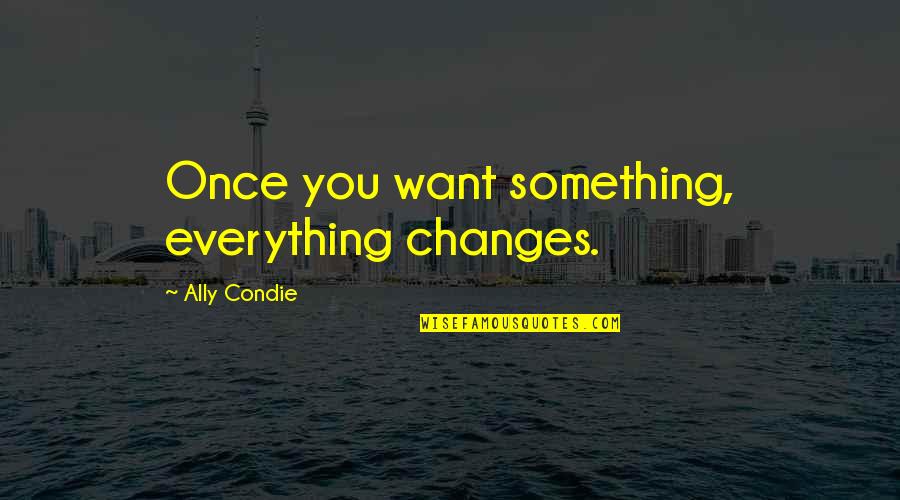 Something That Changes Us Quotes By Ally Condie: Once you want something, everything changes.