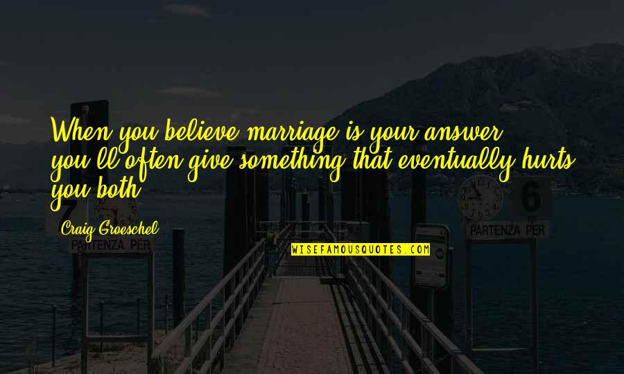 Something That Hurts Quotes By Craig Groeschel: When you believe marriage is your answer, you'll