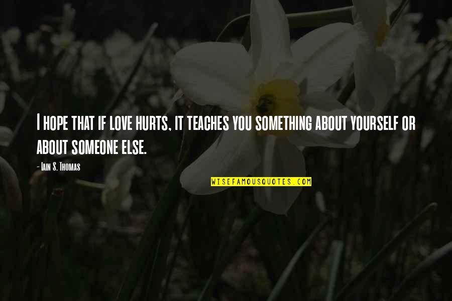Something That Hurts Quotes By Iain S. Thomas: I hope that if love hurts, it teaches