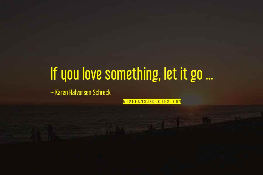 Something That Hurts Quotes By Karen Halvorsen Schreck: If you love something, let it go ...