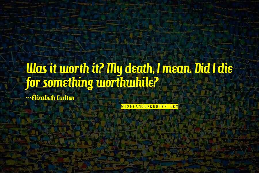 Something Thats Worth It Quotes By Elizabeth Carlton: Was it worth it? My death, I mean. Something Thats Worth It Quotes By Elizabeth Carlton: Was it worth it? My death, I mean.