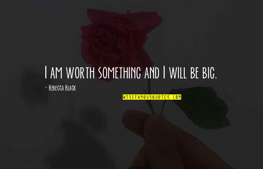 Something Thats Worth It Quotes By Rebecca Black: I am worth something and I will be Something Thats Worth It Quotes By Rebecca Black: I am worth something and I will be