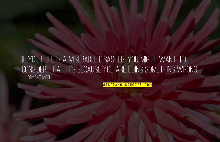 Something To Consider Quotes By Bryant McGill: If your life is a miserable disaster, you