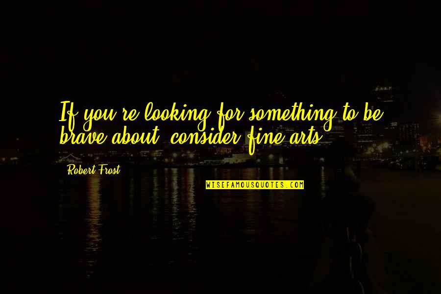 Something To Consider Quotes By Robert Frost: If you're looking for something to be brave