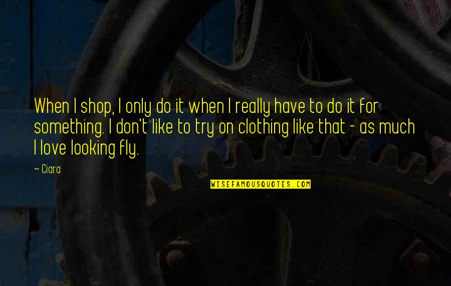 Something To Do Something To Love Quotes By Ciara: When I shop, I only do it when Something To Do Something To Love Quotes By Ciara: When I shop, I only do it when