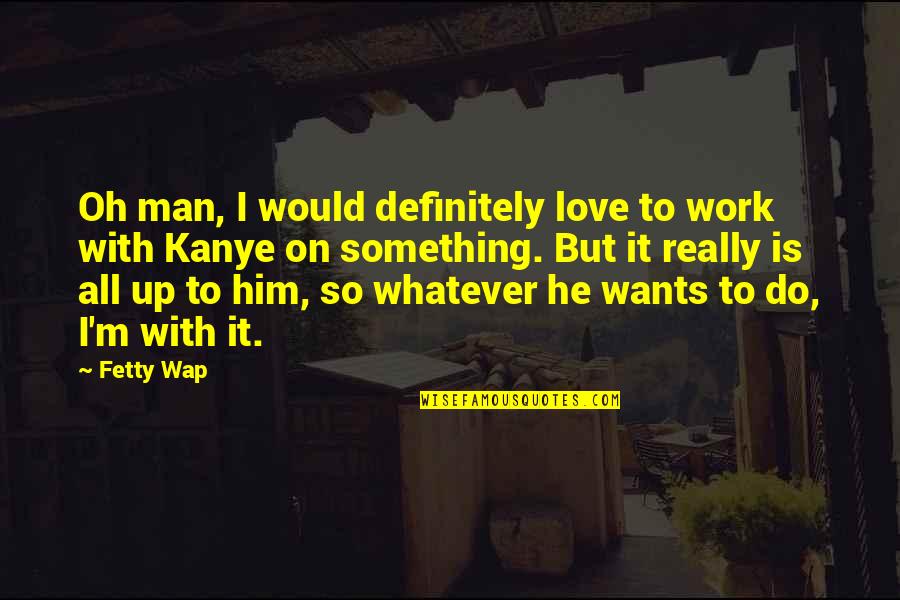 Something To Do Something To Love Quotes By Fetty Wap: Oh man, I would definitely love to work Something To Do Something To Love Quotes By Fetty Wap: Oh man, I would definitely love to work