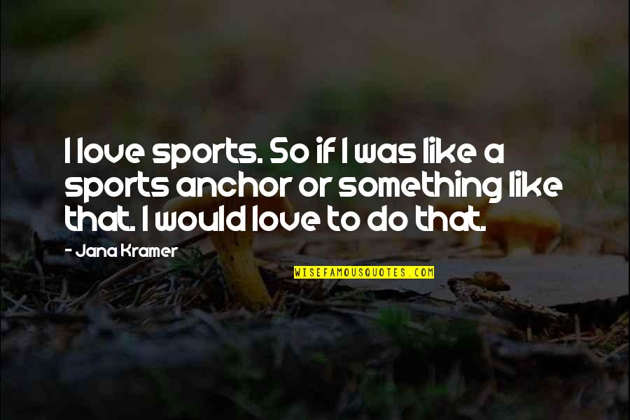 Something To Do Something To Love Quotes By Jana Kramer: I love sports. So if I was like Something To Do Something To Love Quotes By Jana Kramer: I love sports. So if I was like