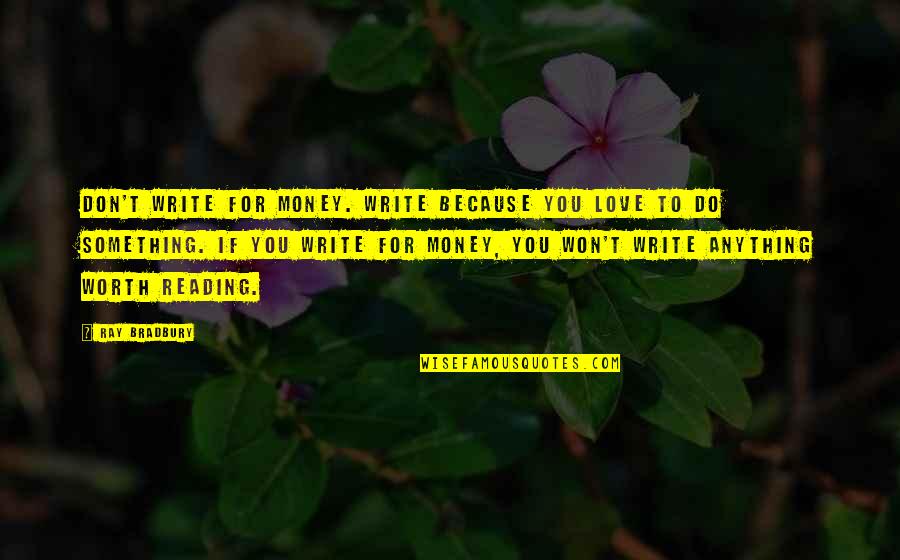 Something To Do Something To Love Quotes By Ray Bradbury: Don't write for money. Write because you love Something To Do Something To Love Quotes By Ray Bradbury: Don't write for money. Write because you love