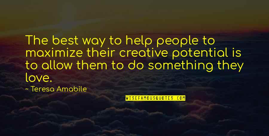 Something To Do Something To Love Quotes By Teresa Amabile: The best way to help people to maximize Something To Do Something To Love Quotes By Teresa Amabile: The best way to help people to maximize