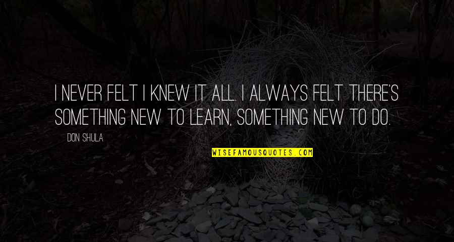 Something To Learn Quotes By Don Shula: I never felt I knew it all. I