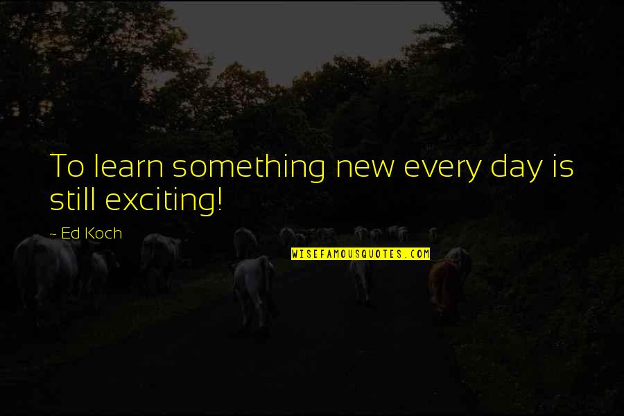 Something To Learn Quotes By Ed Koch: To learn something new every day is still