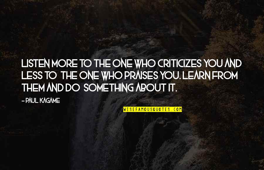 Something To Learn Quotes By Paul Kagame: Listen more to the one who criticizes you Something To Learn Quotes By Paul Kagame: Listen more to the one who criticizes you