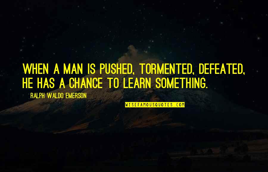 Something To Learn Quotes By Ralph Waldo Emerson: When a man is pushed, tormented, defeated, he