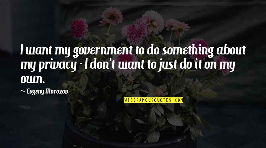 Something To My Something Quotes By Evgeny Morozov: I want my government to do something about