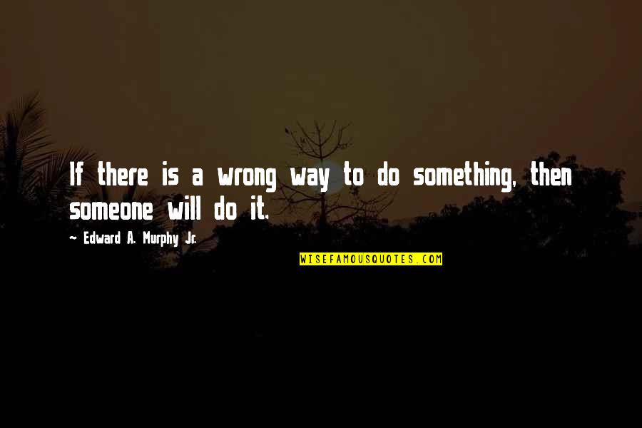 Something To Someone Quotes By Edward A. Murphy Jr.: If there is a wrong way to do