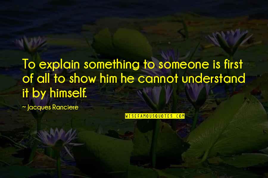 Something To Someone Quotes By Jacques Ranciere: To explain something to someone is first of