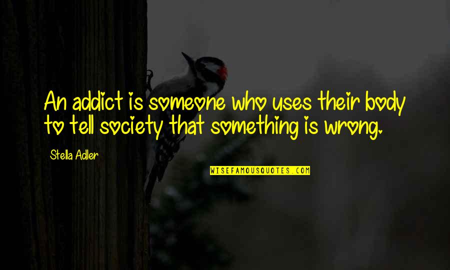 Something To Someone Quotes By Stella Adler: An addict is someone who uses their body