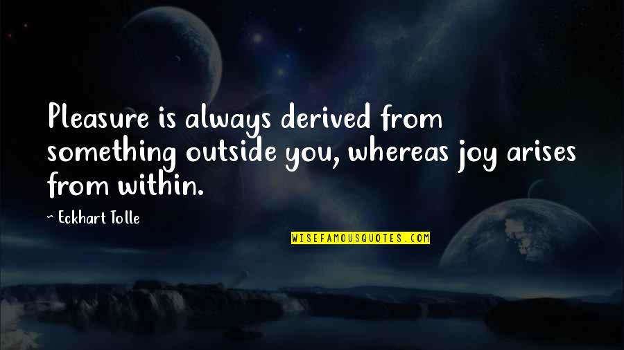 Something Within You Quotes By Eckhart Tolle: Pleasure is always derived from something outside you, Something Within You Quotes By Eckhart Tolle: Pleasure is always derived from something outside you,