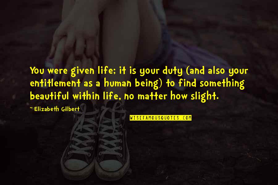 Something Within You Quotes By Elizabeth Gilbert: You were given life; it is your duty Something Within You Quotes By Elizabeth Gilbert: You were given life; it is your duty