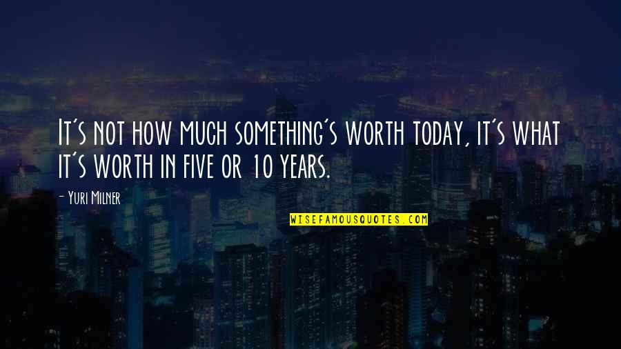 Something Worth It Quotes By Yuri Milner: It's not how much something's worth today, it's