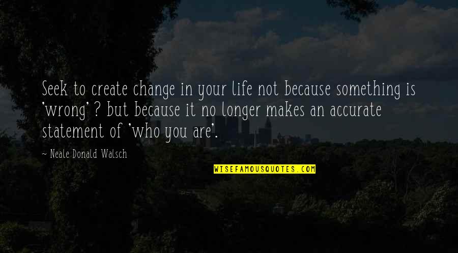 Something Wrong In Life Quotes By Neale Donald Walsch: Seek to create change in your life not