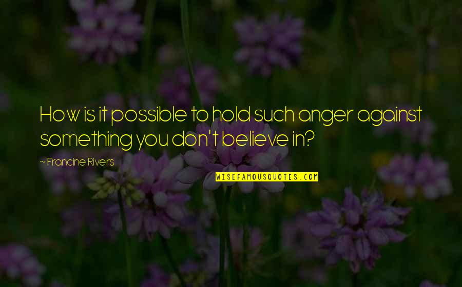 Something You Believe In Quotes By Francine Rivers: How is it possible to hold such anger