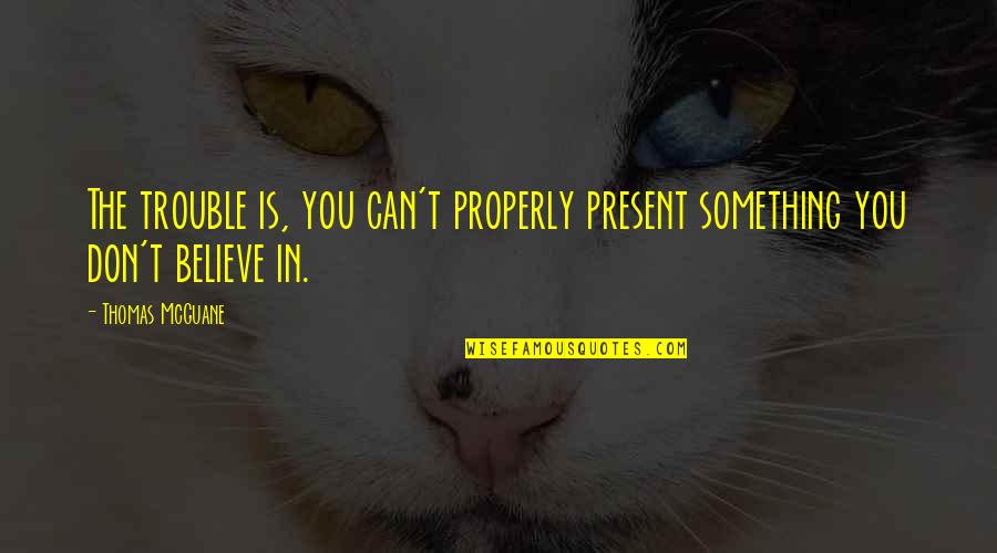 Something You Believe In Quotes By Thomas McGuane: The trouble is, you can't properly present something