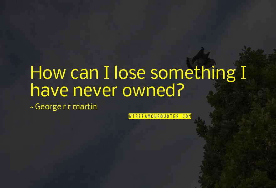 Something You Can Never Have Quotes By George R R Martin: How can I lose something I have never