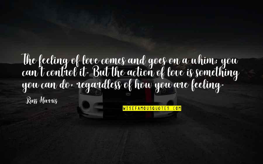 Something You Can't Control Quotes By Russ Harris: The feeling of love comes and goes on