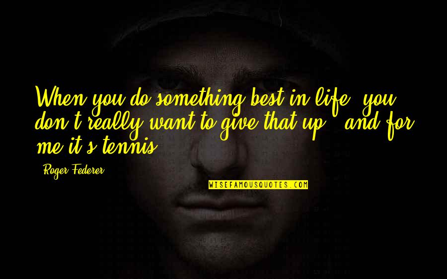 Something You Don T Want To Do Quotes By Roger Federer: When you do something best in life, you Something You Don T Want To Do Quotes By Roger Federer: When you do something best in life, you