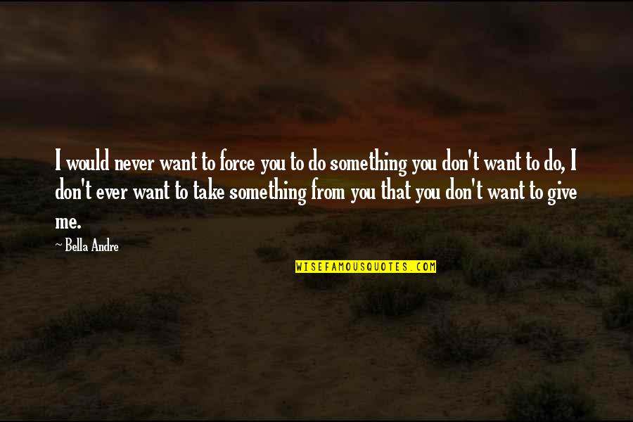 Something You Don't Want To Do Quotes By Bella Andre: I would never want to force you to