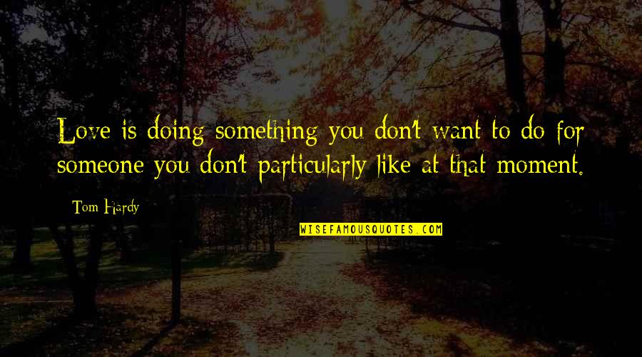 Something You Don't Want To Do Quotes By Tom Hardy: Love is doing something you don't want to